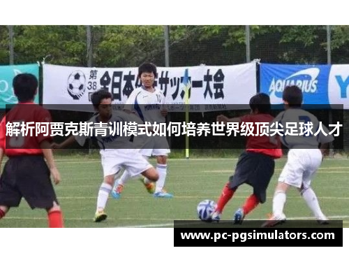 解析阿贾克斯青训模式如何培养世界级顶尖足球人才