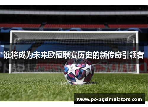 谁将成为未来欧冠联赛历史的新传奇引领者