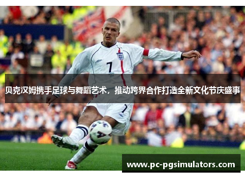 贝克汉姆携手足球与舞蹈艺术，推动跨界合作打造全新文化节庆盛事