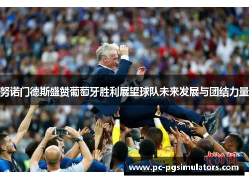 努诺门德斯盛赞葡萄牙胜利展望球队未来发展与团结力量