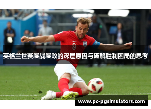 英格兰世赛屡战屡败的深层原因与破解胜利困局的思考 英格兰世赛屡战屡败的深层原因与破解胜利困局的思考