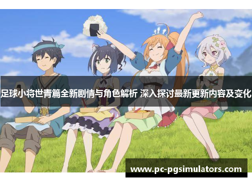 足球小将世青篇全新剧情与角色解析 深入探讨最新更新内容及变化 足球小将世青篇全新剧情与角色解析 深入探讨最新更新内容及变化