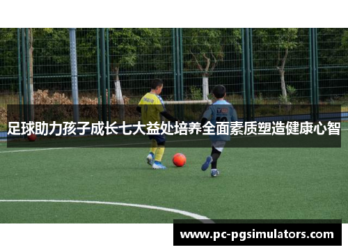 足球助力孩子成长七大益处培养全面素质塑造健康心智 足球助力孩子成长七大益处培养全面素质塑造健康心智