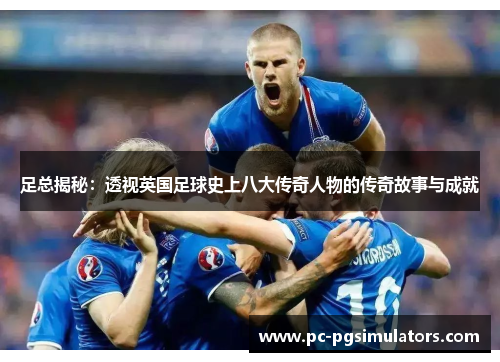 足总揭秘:透视英国足球史上八大传奇人物的传奇故事与成就 足总揭秘:透视英国足球史上八大传奇人物的传奇故事与成就