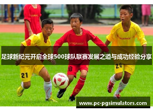 足球新纪元开启全球500球队联赛发展之道与成功经验分享 足球新纪元开启全球500球队联赛发展之道与成功经验分享