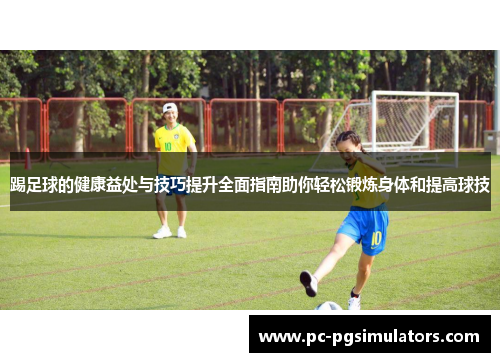 踢足球的健康益处与技巧提升全面指南助你轻松锻炼身体和提高球技 踢足球的健康益处与技巧提升全面指南助你轻松锻炼身体和提高球技