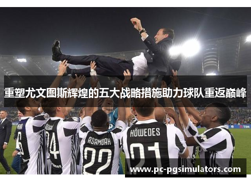 重塑尤文图斯辉煌的五大战略措施助力球队重返巅峰