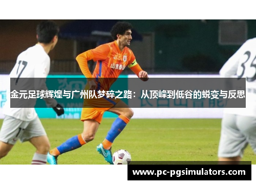 金元足球辉煌与广州队梦碎之路：从顶峰到低谷的蜕变与反思