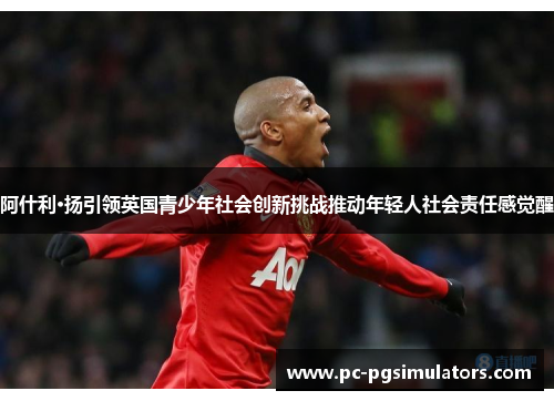 阿什利·扬引领英国青少年社会创新挑战推动年轻人社会责任感觉醒