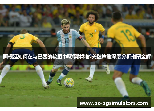 阿根廷如何在与巴西的较量中取得胜利的关键策略深度分析指南全解