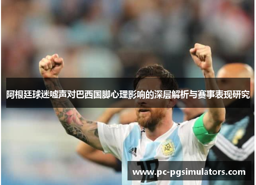 阿根廷球迷嘘声对巴西国脚心理影响的深层解析与赛事表现研究