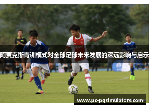 阿贾克斯青训模式对全球足球未来发展的深远影响与启示
