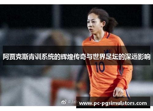 阿贾克斯青训系统的辉煌传奇与世界足坛的深远影响 阿贾克斯青训系统的辉煌传奇与世界足坛的深远影响