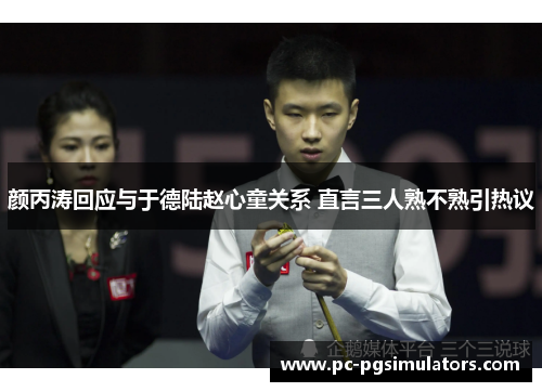 颜丙涛回应与于德陆赵心童关系 直言三人熟不熟引热议 颜丙涛回应与于德陆赵心童关系 直言三人熟不熟引热议