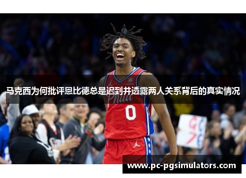 马克西为何批评恩比德总是迟到并透露两人关系背后的真实情况