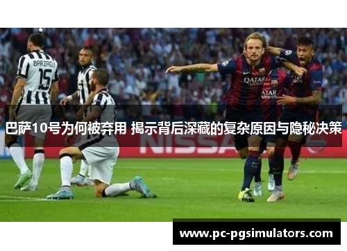 巴萨10号为何被弃用 揭示背后深藏的复杂原因与隐秘决策