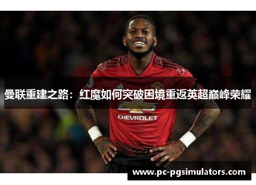 曼联重建之路:红魔如何突破困境重返英超巅峰荣耀 曼联重建之路:红魔如何突破困境重返英超巅峰荣耀
