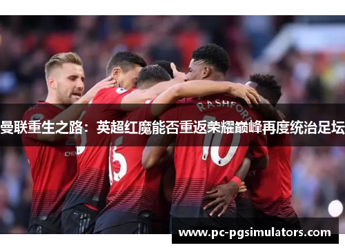 曼联重生之路：英超红魔能否重返荣耀巅峰再度统治足坛