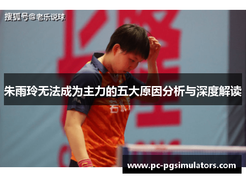 朱雨玲无法成为主力的五大原因分析与深度解读